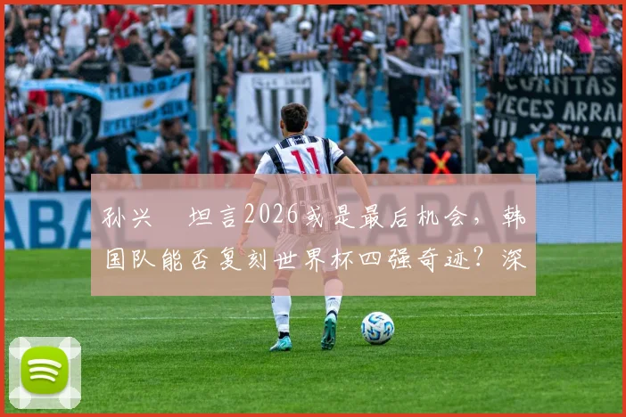 孙兴慜坦言2026或是最后机会,韩国队能否复刻世界杯四强奇迹?深度剖析亚洲一哥的终极目标