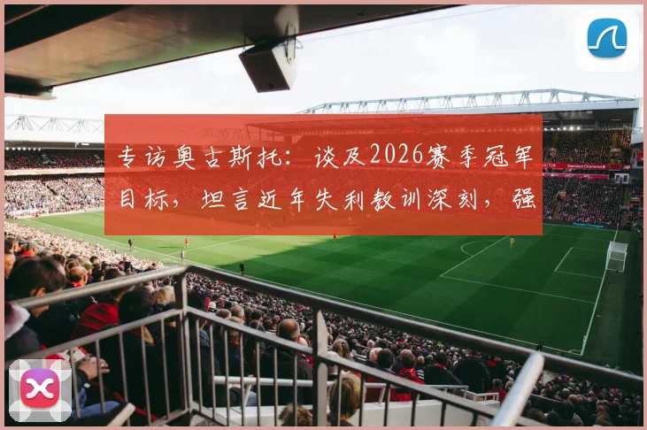 专访奥古斯托：谈及2026赛季冠军目标，坦言近年失利教训深刻，强调团队尚未赢得任何荣誉