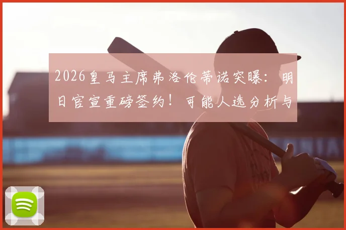 2026皇马主席弗洛伦蒂诺突曝：明日官宣重磅签约！可能人选分析与历年大手笔回顾