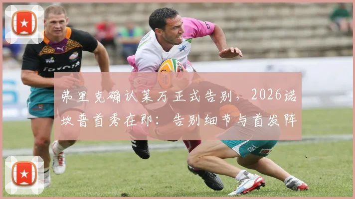 弗里克确认莱万正式告别，2026诺坎普首秀在即：告别细节与首发阵容深度分析