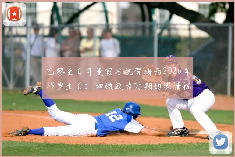 巴黎圣日耳曼官方祝贺梅西2026年39岁生日：回顾效力时期的深情祝福与难忘瞬间