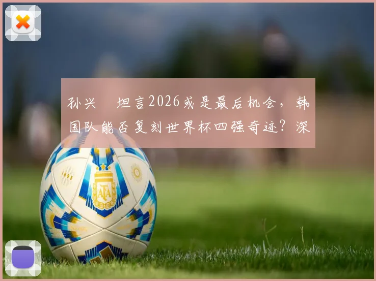 孙兴慜坦言2026或是最后机会，韩国队能否复刻世界杯四强奇迹？深度剖析亚洲一哥的终极目标