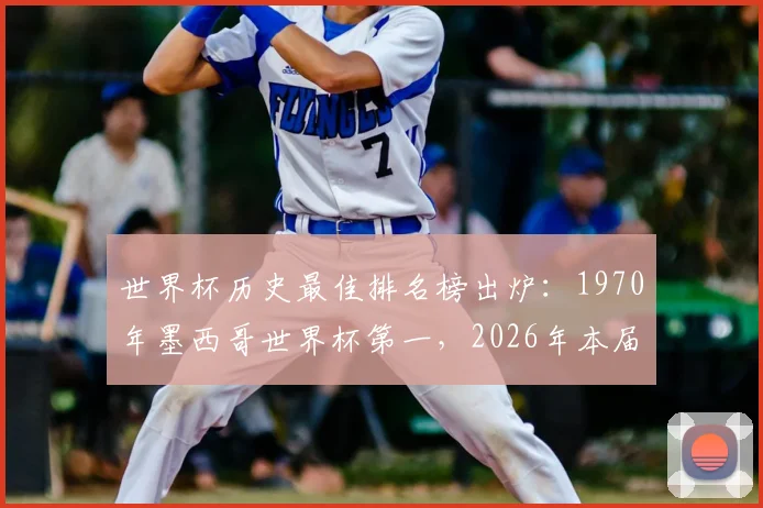 世界杯历史最佳排名榜出炉:1970年墨西哥世界杯第一,2026年本届赛事仅排第十
