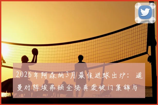 2026年阿森纳3月最佳进球出炉:道曼对阵埃弗顿全场奔袭破门集锦与评选详情一览