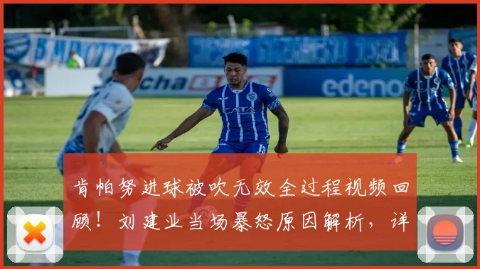 肯帕努进球被吹无效全过程视频回顾！刘建业当场暴怒原因解析，详解重庆铜梁龙半场闷平云南玉昆