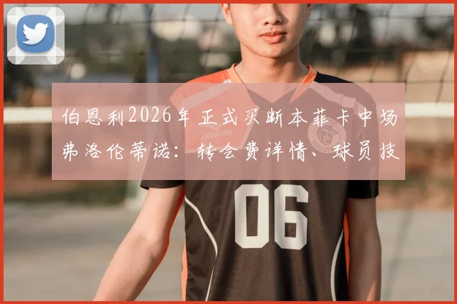 伯恩利2026年正式买断本菲卡中场弗洛伦蒂诺：转会费详情、球员技术特点及对英超保级形势影响分析