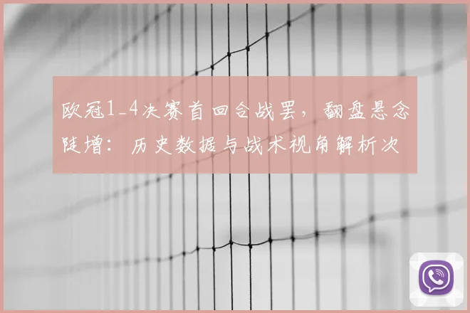 欧冠1_4决赛首回合战罢，翻盘悬念陡增：历史数据与战术视角解析次回合逆转可能性