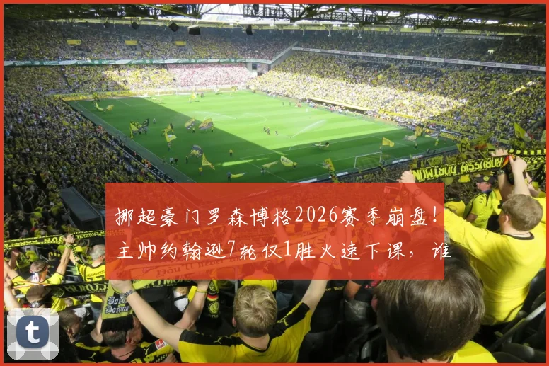 挪超豪门罗森博格2026赛季崩盘!主帅约翰逊7轮仅1胜火速下课,谁将接替帅位拯救球队?