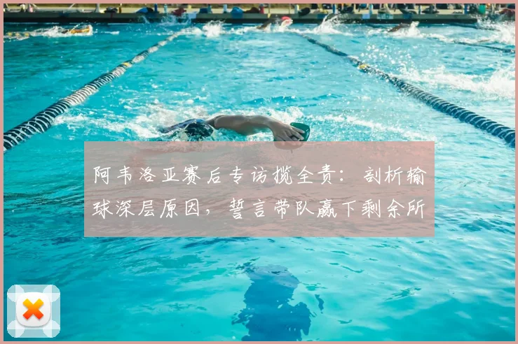 阿韦洛亚赛后专访揽全责：剖析输球深层原因，誓言带队赢下剩余所有联赛，回应执教压力真实处境