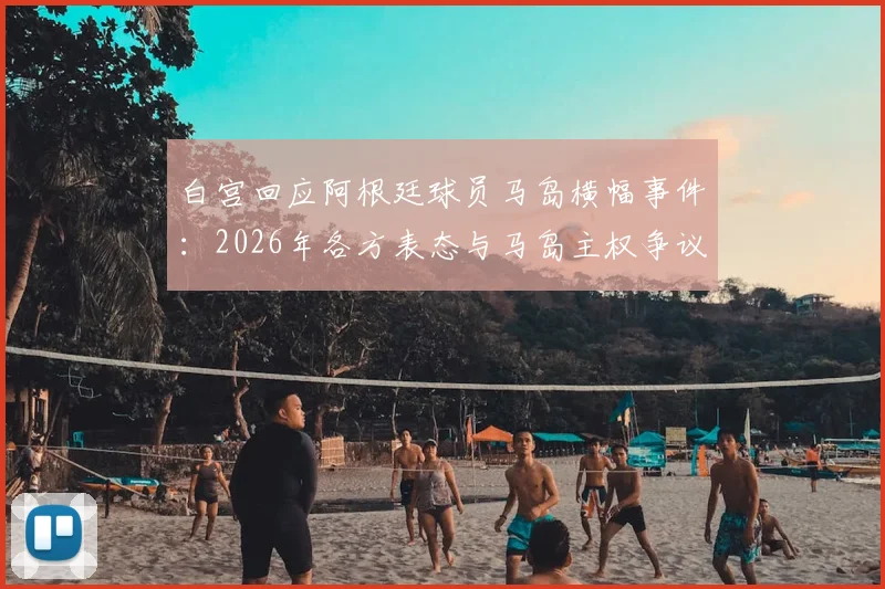 白宫回应阿根廷球员马岛横幅事件：2026年各方表态与马岛主权争议体育事件分析汇总