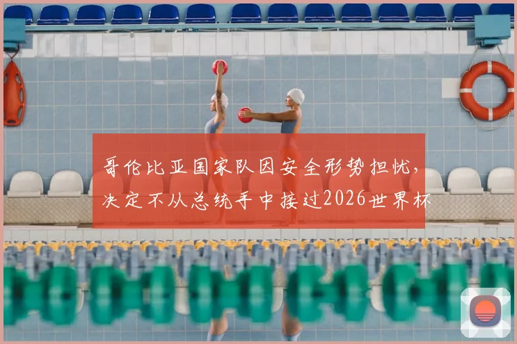 哥伦比亚国家队因安全形势担忧,决定不从总统手中接过2026世界杯出征国旗,背后原因深度解析