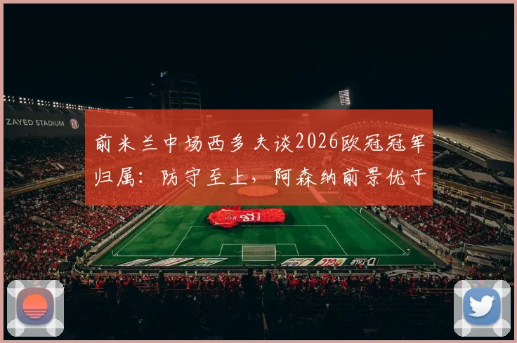前米兰中场西多夫谈2026欧冠冠军归属:防守至上,阿森纳前景优于拜仁巴黎