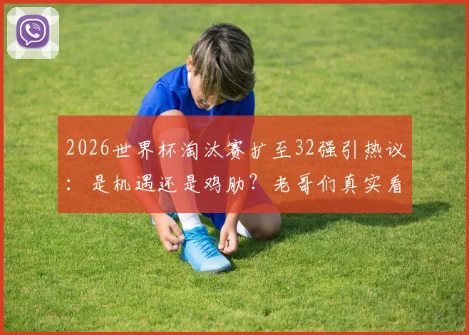 2026世界杯淘汰赛扩至32强引热议:是机遇还是鸡肋?老哥们真实看法一览