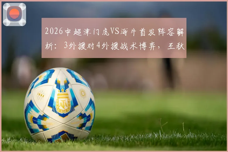 2026中超津门虎VS海牛首发阵容解析：3外援对4外援战术博弈，王秋明担纲中场，邝兆镭待命替补席