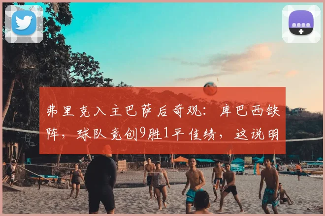 弗里克入主巴萨后奇观：库巴西缺阵，球队竟创9胜1平佳绩，这说明了什么？
