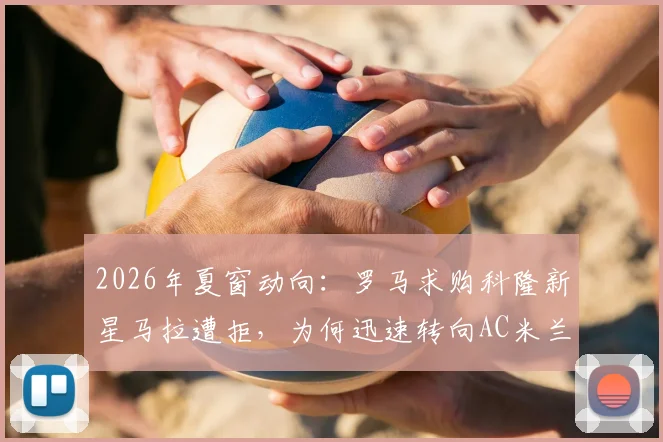 2026年夏窗动向：罗马求购科隆新星马拉遭拒，为何迅速转向AC米兰边锋莱奥？