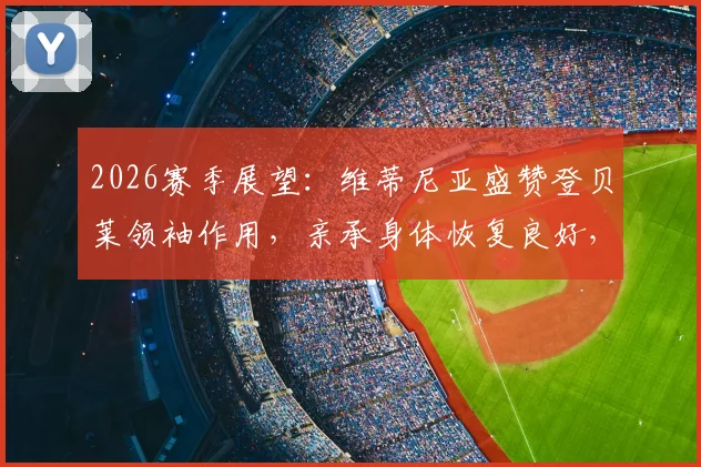 2026赛季展望：维蒂尼亚盛赞登贝莱领袖作用，亲承身体恢复良好，巴黎中场核心回归在即