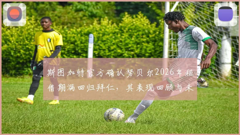 斯图加特官方确认努贝尔2026年租借期满回归拜仁，其表现回顾与未来主力位置分析