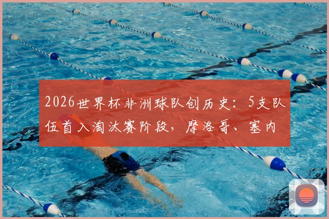 2026世界杯非洲球队创历史：5支队伍首入淘汰赛阶段，摩洛哥、塞内加尔领衔，附完整晋级名单与赛事分析